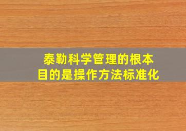 泰勒科学管理的根本目的是操作方法标准化