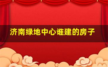 济南绿地中心谁建的房子