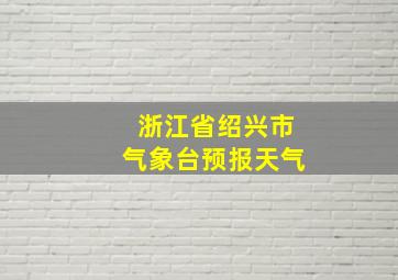 浙江省绍兴市气象台预报天气