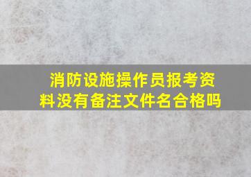 消防设施操作员报考资料没有备注文件名合格吗