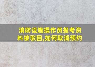 消防设施操作员报考资料被驳回,如何取消预约