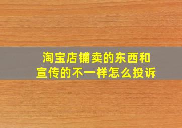 淘宝店铺卖的东西和宣传的不一样怎么投诉