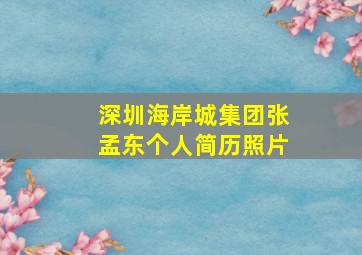 深圳海岸城集团张孟东个人简历照片