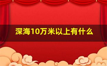 深海10万米以上有什么