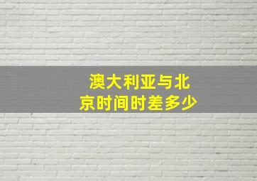 澳大利亚与北京时间时差多少