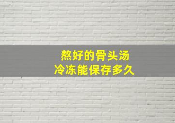 熬好的骨头汤冷冻能保存多久