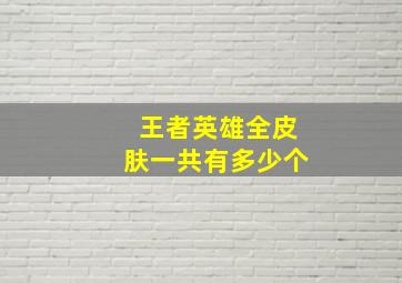 王者英雄全皮肤一共有多少个