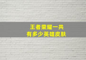 王者荣耀一共有多少英雄皮肤