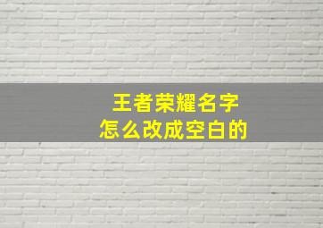 王者荣耀名字怎么改成空白的