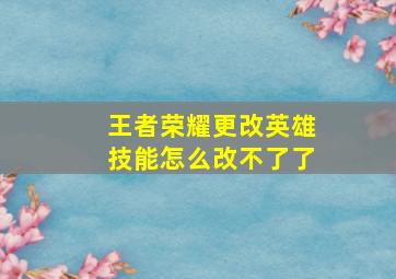 王者荣耀更改英雄技能怎么改不了了