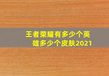 王者荣耀有多少个英雄多少个皮肤2021