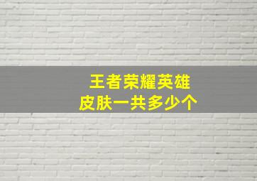 王者荣耀英雄皮肤一共多少个