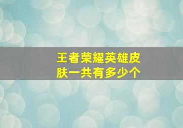 王者荣耀英雄皮肤一共有多少个