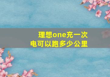 理想one充一次电可以跑多少公里