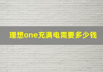 理想one充满电需要多少钱