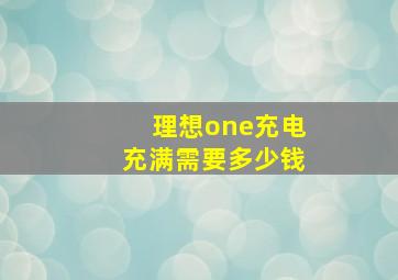 理想one充电充满需要多少钱