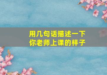 用几句话描述一下你老师上课的样子