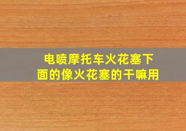 电喷摩托车火花塞下面的像火花塞的干嘛用