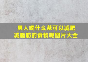 男人喝什么茶可以减肥减脂肪的食物呢图片大全