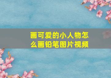 画可爱的小人物怎么画铅笔图片视频