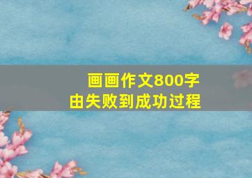 画画作文800字由失败到成功过程