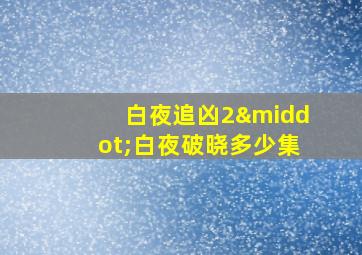 白夜追凶2·白夜破晓多少集