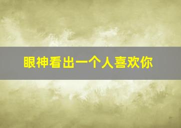 眼神看出一个人喜欢你