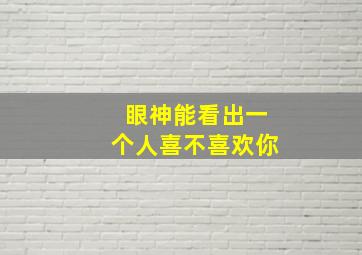 眼神能看出一个人喜不喜欢你