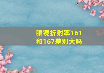 眼镜折射率161和167差别大吗