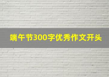 端午节300字优秀作文开头