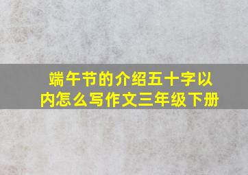 端午节的介绍五十字以内怎么写作文三年级下册