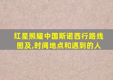 红星照耀中国斯诺西行路线图及,时间地点和遇到的人