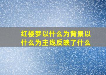 红楼梦以什么为背景以什么为主线反映了什么