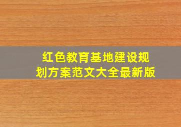 红色教育基地建设规划方案范文大全最新版