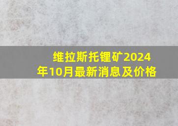 维拉斯托锂矿2024年10月最新消息及价格