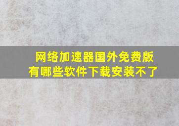 网络加速器国外免费版有哪些软件下载安装不了