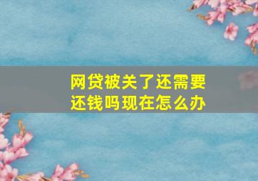 网贷被关了还需要还钱吗现在怎么办