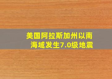 美国阿拉斯加州以南海域发生7.0级地震