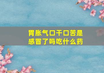 胃胀气口干口苦是感冒了吗吃什么药