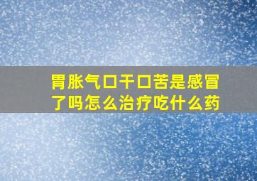 胃胀气口干口苦是感冒了吗怎么治疗吃什么药