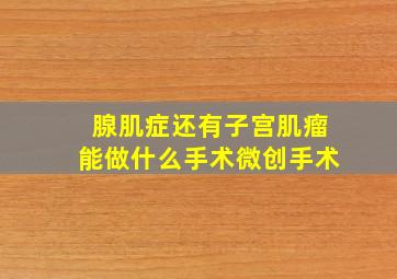 腺肌症还有子宫肌瘤能做什么手术微创手术