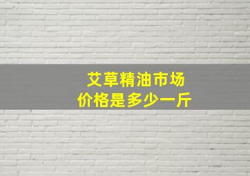 艾草精油市场价格是多少一斤