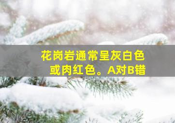 花岗岩通常呈灰白色或肉红色。A对B错