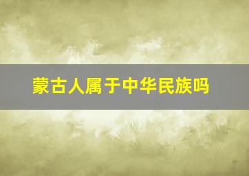 蒙古人属于中华民族吗