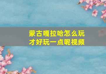 蒙古嘎拉哈怎么玩才好玩一点呢视频