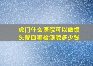 虎门什么医院可以做馒头餐血糖检测呢多少钱