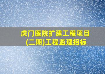 虎门医院扩建工程项目(二期)工程监理招标