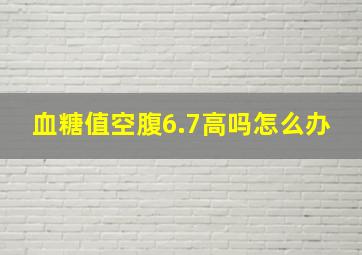 血糖值空腹6.7高吗怎么办