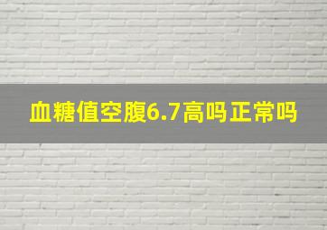 血糖值空腹6.7高吗正常吗