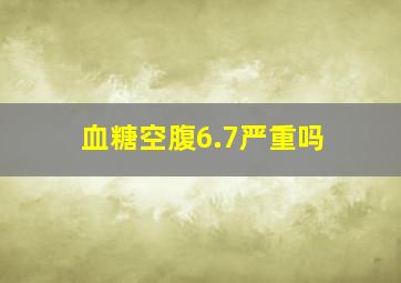 血糖空腹6.7严重吗